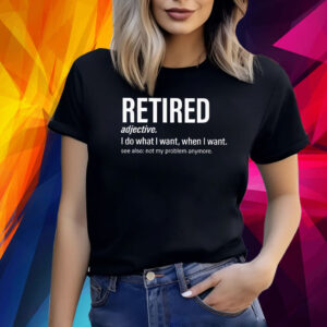 I’m retired I do what I want when I want Shirt