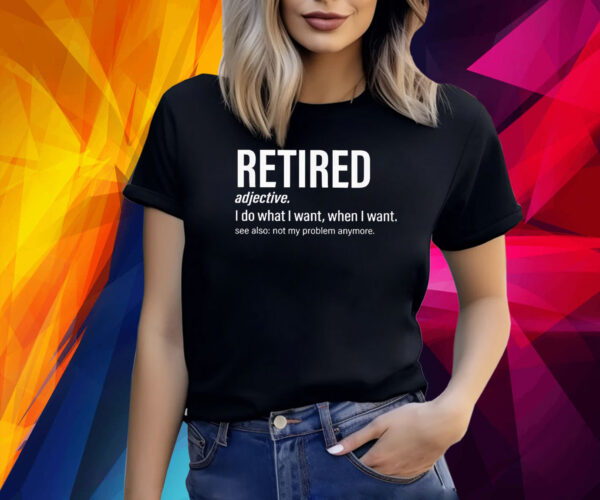 I’m retired I do what I want when I want Shirt