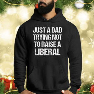Just A Dad Trying Not To Raise A Liberal Shirts