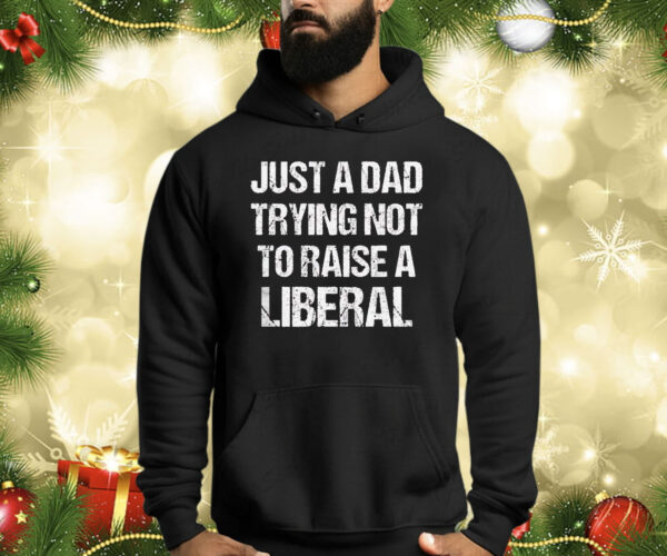 Just A Dad Trying Not To Raise A Liberal Shirts