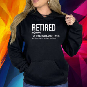 I’m retired I do what I want when I want Shirt