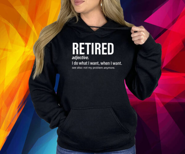 I’m retired I do what I want when I want Shirt