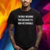 I’m Only Wearing This Because Its Non-Returnable Shirt