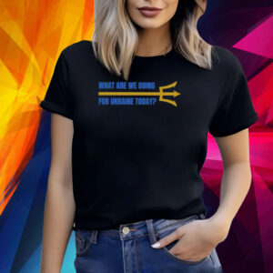 What Are We Doing For Ukraine Today Shirt