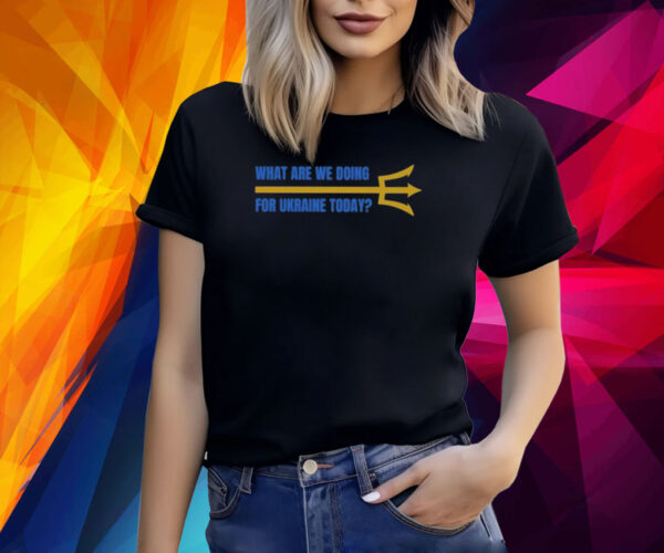 What Are We Doing For Ukraine Today Shirt