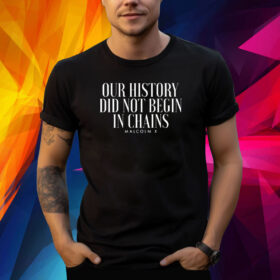 Our History Did Not Begin In Chains Malcolm X Shirt