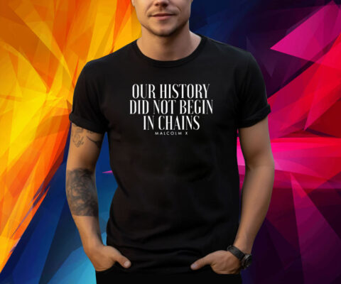 Our History Did Not Begin In Chains Malcolm X Shirt