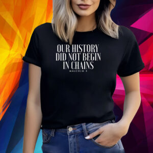 Our History Did Not Begin In Chains Malcolm X Shirt