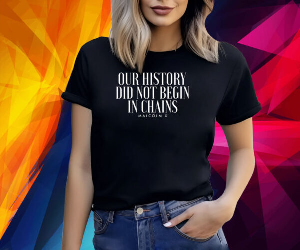 Our History Did Not Begin In Chains Malcolm X Shirt