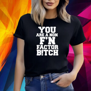 You Are A Non F’n Factor Bitch Shirt