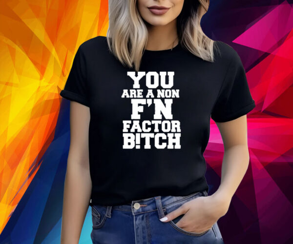 You Are A Non F’n Factor Bitch Shirt