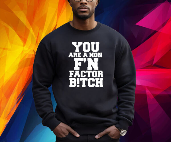 You Are A Non F’n Factor Bitch Shirt