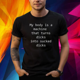 My body is a machine that turns dicks into sucked dicks Shirt