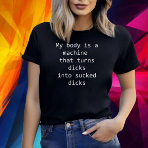 My body is a machine that turns dicks into sucked dicks Shirt