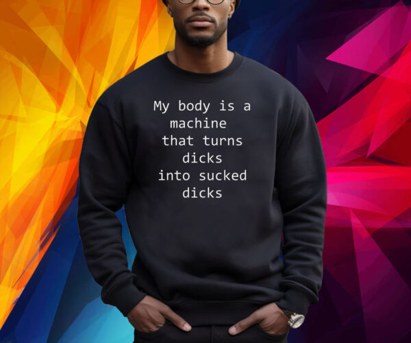 My body is a machine that turns dicks into sucked dicks Shirt
