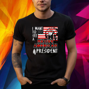 I Want To See A Native American President Native Shirt