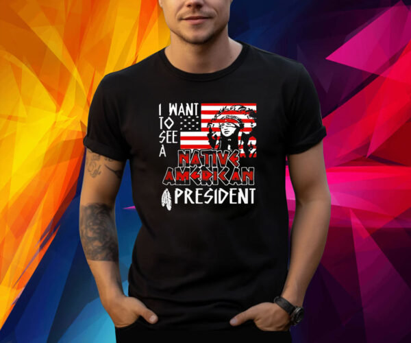 I Want To See A Native American President Native Shirt