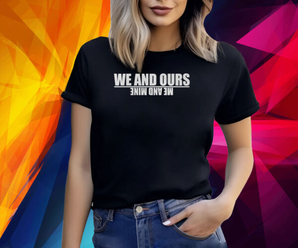 We And Ours Me And Mine Shirt