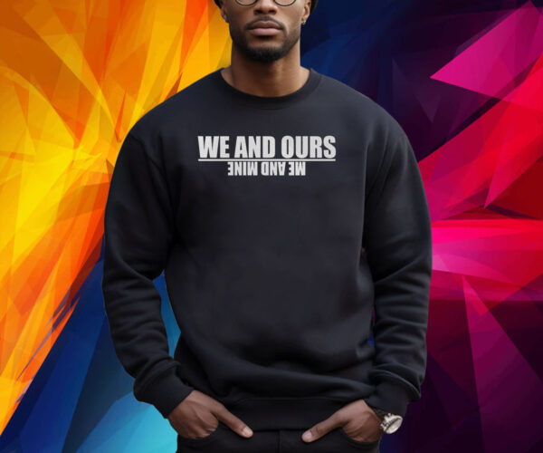 We And Ours Me And Mine Shirt