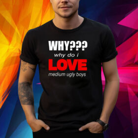 Why Why Do I Love Medium Ugly Boys Shirt