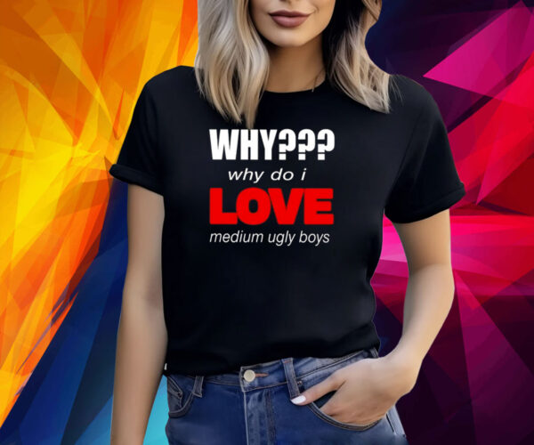 Why Why Do I Love Medium Ugly Boys Shirt