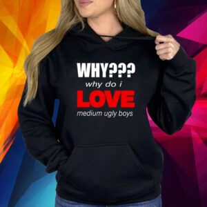 Why Why Do I Love Medium Ugly Boys Shirt