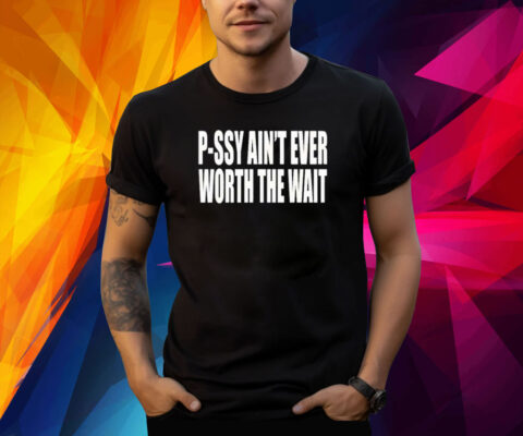 P-Ssy Ain’t Ever Worth The Wait Shirt