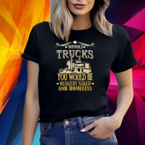 Without Trucks You Would Be Hungry Naked And Homeless Shirt