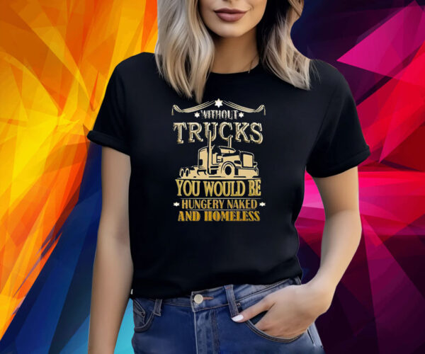 Without Trucks You Would Be Hungry Naked And Homeless Shirt