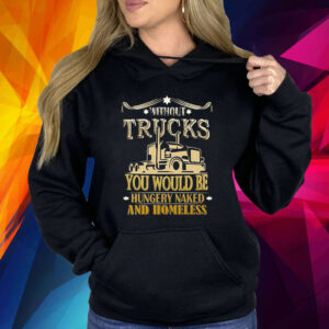 Without Trucks You Would Be Hungry Naked And Homeless Shirt