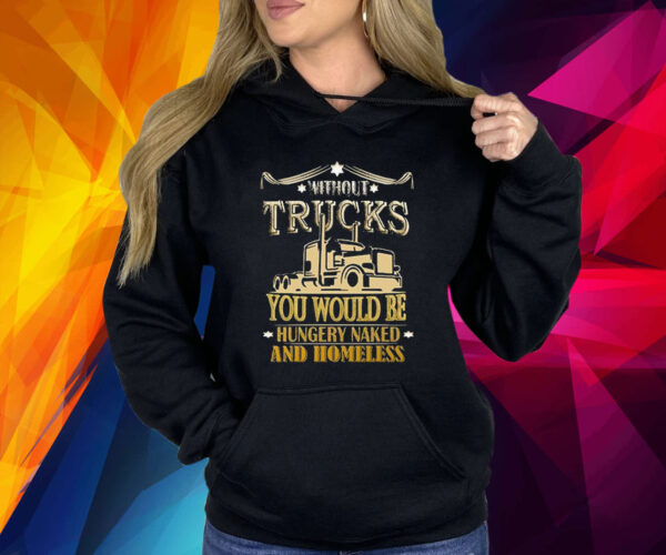 Without Trucks You Would Be Hungry Naked And Homeless Shirt