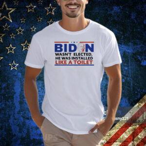 Biden Wasn’t Elected He Was Installed Like A Toilet Shirt