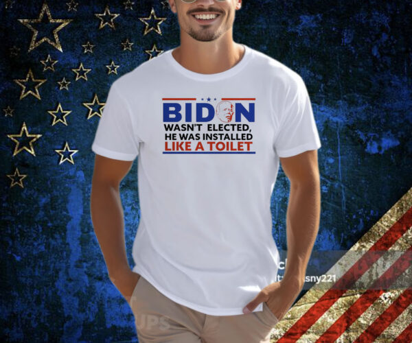 Biden Wasn’t Elected He Was Installed Like A Toilet Shirt