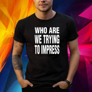 Who Are We Trying To Impress Shirt