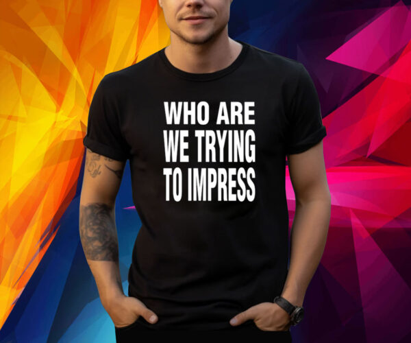 Who Are We Trying To Impress Shirt