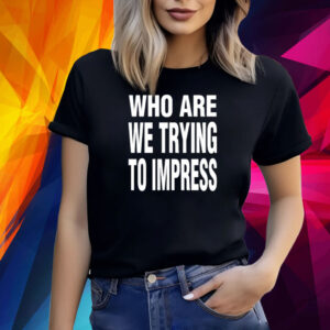 Who Are We Trying To Impress Shirt