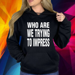 Who Are We Trying To Impress Shirt