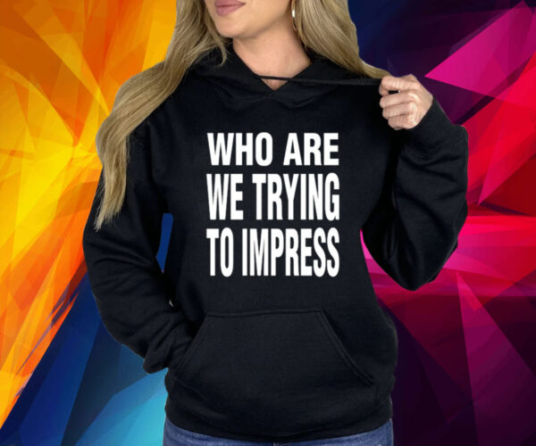 Who Are We Trying To Impress Shirt