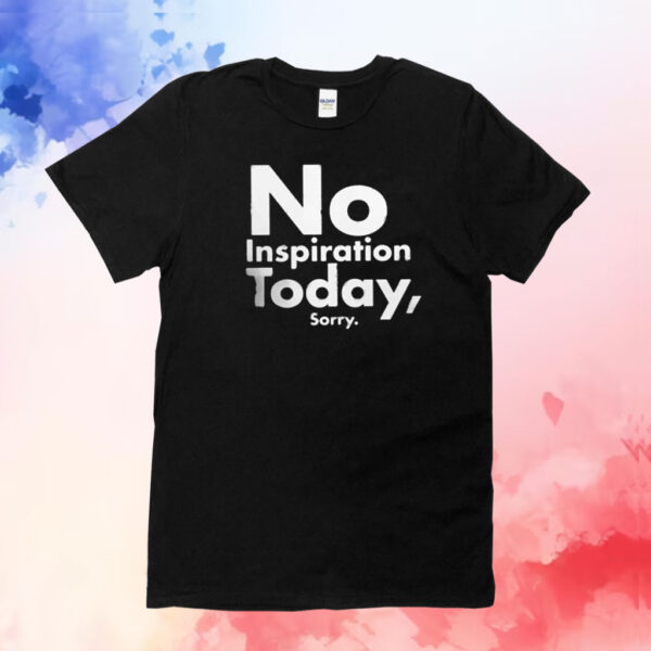 No Inspiration Today Sorry T-Shirt