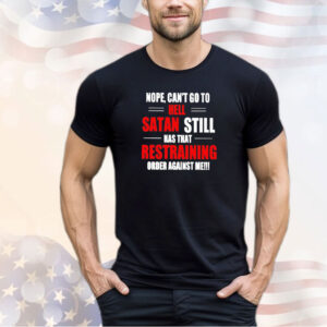 Nope can’t go to hell satan still has that restraining order against me shirt