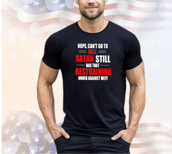 Nope can’t go to hell satan still has that restraining order against me shirt