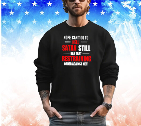Nope can’t go to hell satan still has that restraining order against me shirt