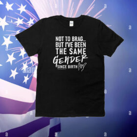 Not To Brag But I’ve Been The Same Gender Since Birth T-Shirt