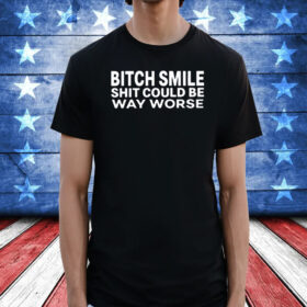 Bitch Smile Shit Could Be Way Worse T-Shirt