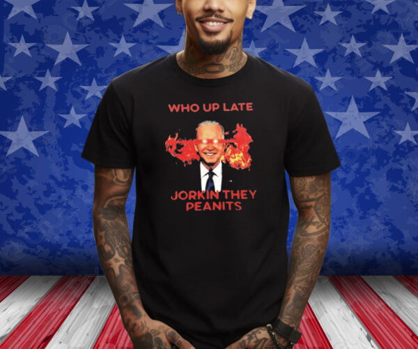 Biden Who Up Late Jorkin They Peanits Shirt