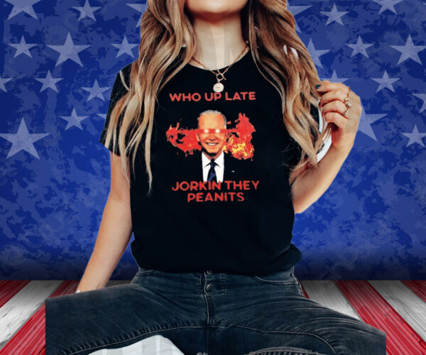 Biden Who Up Late Jorkin They Peanits Shirt