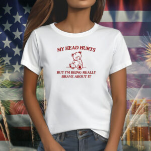 My Head Hurts But I’m Being Really Brave About It T-Shirt