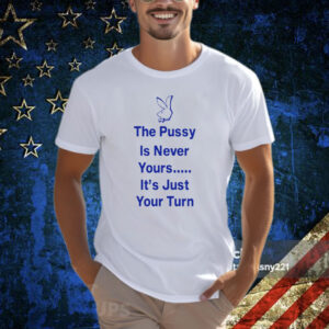 The Pussy Is Never Yours It's Just Your Turn T-Shirt