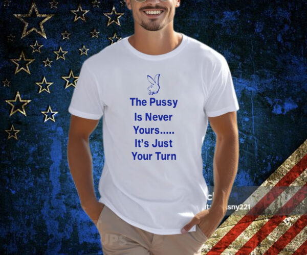 The Pussy Is Never Yours It's Just Your Turn T-Shirt