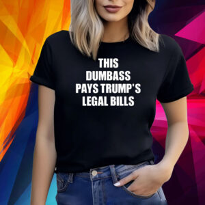 This Dumbass Pays Trump’s Legal Bills Shirt